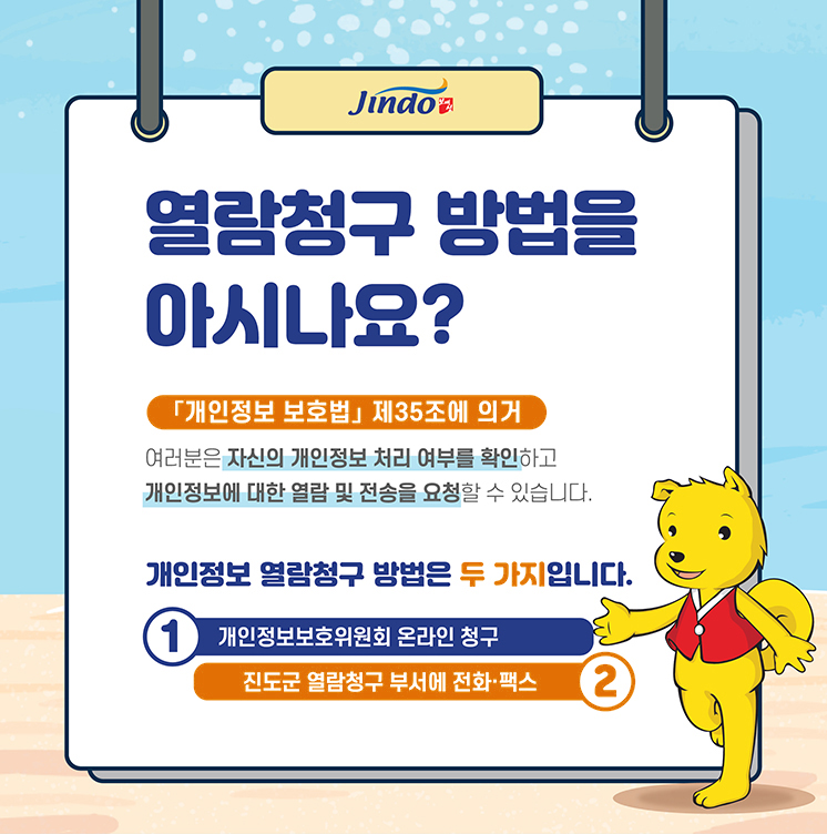 열람청구 방법을 아시나요?「개인정보 보호법」제35조에 의거 여러분은 자신의 개인정보 처리 여부를 확인하고 개인정보에 대한 열람 및 전송을 요청할 수 있습니다. 개인정보 열람청구 방법은 두 가지입니다. 1. 개인정보보호위원회 온라인 청구 2. 진도군 열람청구 부서에 전화·팩스 Jindo 보배섬