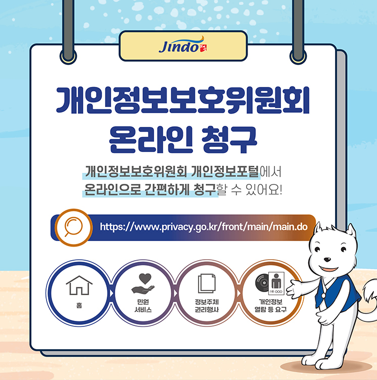 개인정보보호위원회 온라인 청구 개인정보보호위원회 개인정보포털에서 온라인으로 간편하게 청구할 수 있어요! https://www.privacy.go.kr/front/main/main.do 홈→민원 서비스→정보주체 귄리행사→이름: 000 개인정보 열람 등 요구 Jindo 보배섬