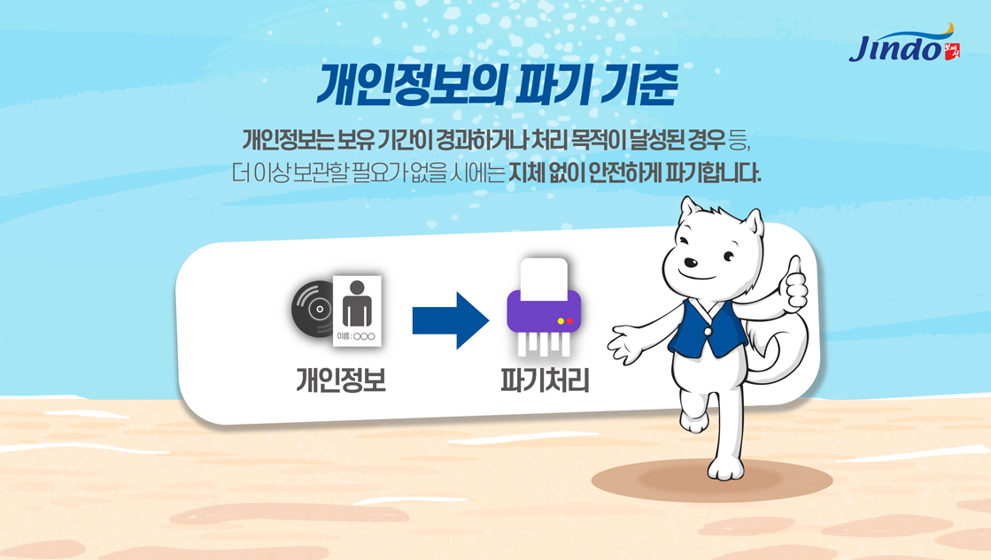 개인정보의 파기 기준 개인정보보유기간이 경과하거나 처리목적이 달성된 경우등, 더이상 보관할 필요가 없을시에는 지체 없이 안전하게 파기합니다. 개인정보→파기처리 Jindo 보배섬