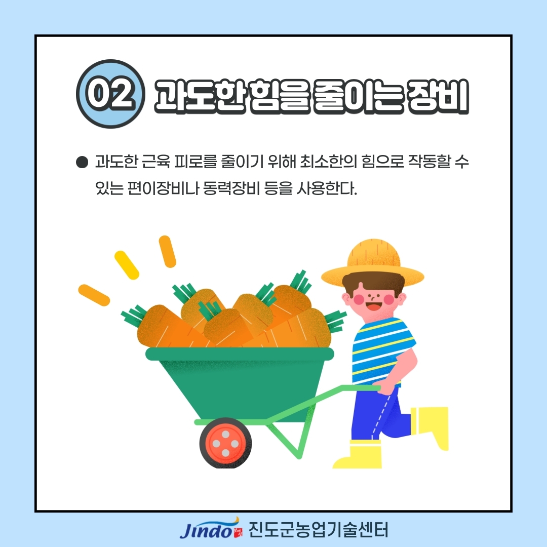 02 과도한 힘을 줄이는 장비 과도한 근육 피로를 줄이기 위해 최소한의 힘으로 작동할 수 있는 편의장비나 동력장비 등을 사용한다. Jindo 진도군농업기술센터