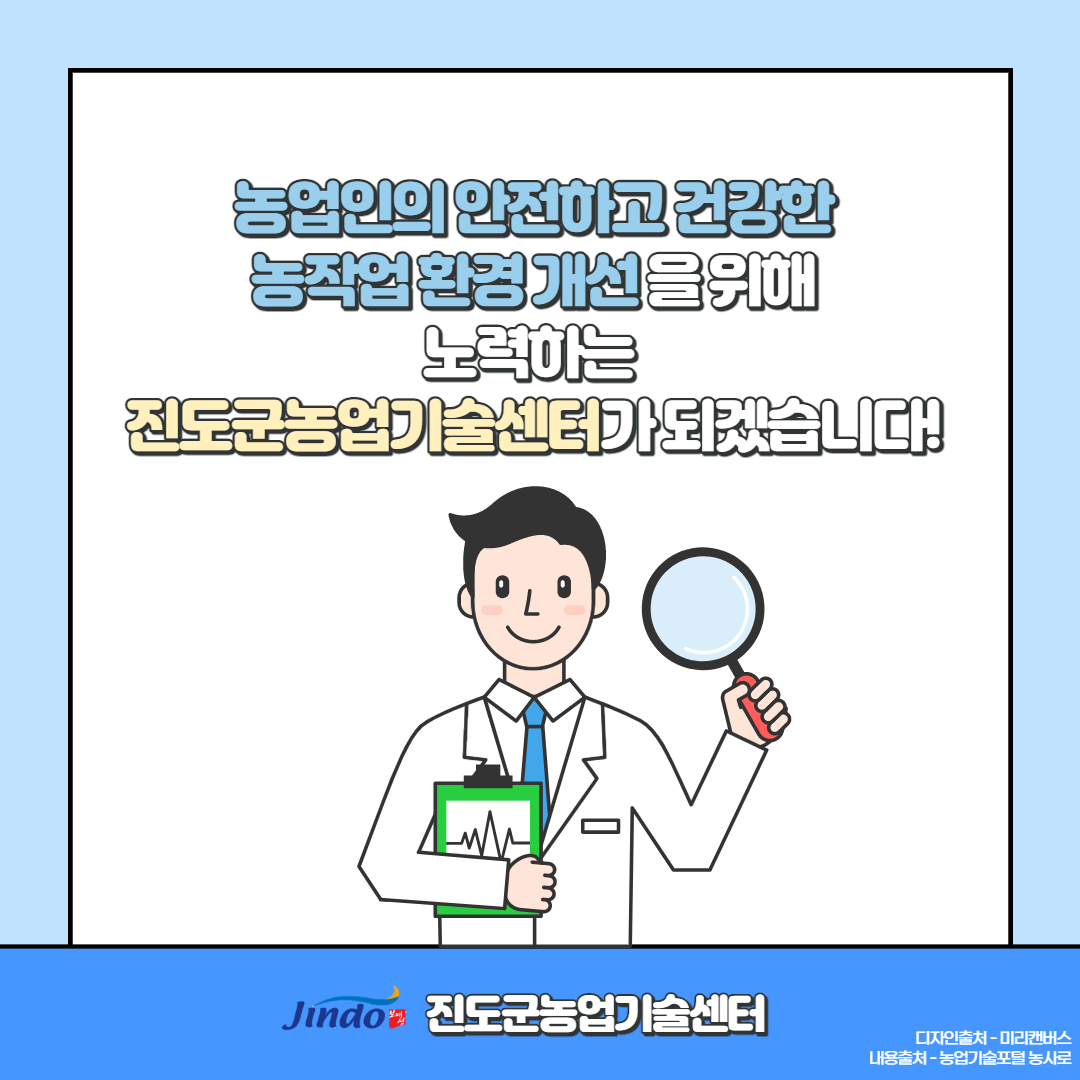 농업인의 안전하고 건강한 농작업 환경 개선을 위해 노력하는 진도군농업기술센터가 되겠습니다! Jindo 진도군농업기술센터 디자인출처 - 미리캔버스 내용출처 - 농업기술포털 농사로