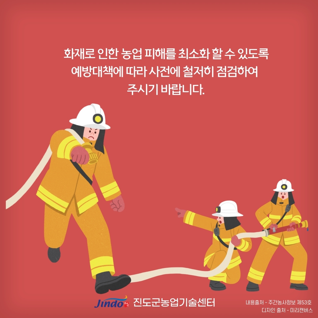 화재로 인한 농업 피해를 최소화 할 수 잇도록 예방대책에 따라 사전에 철저히 점검하여 주시기 바랍니다. Jindo 진도군농업기술센터 내용출처 - 주간농사정보 제53호 디자인 출처 - 미리캔버스