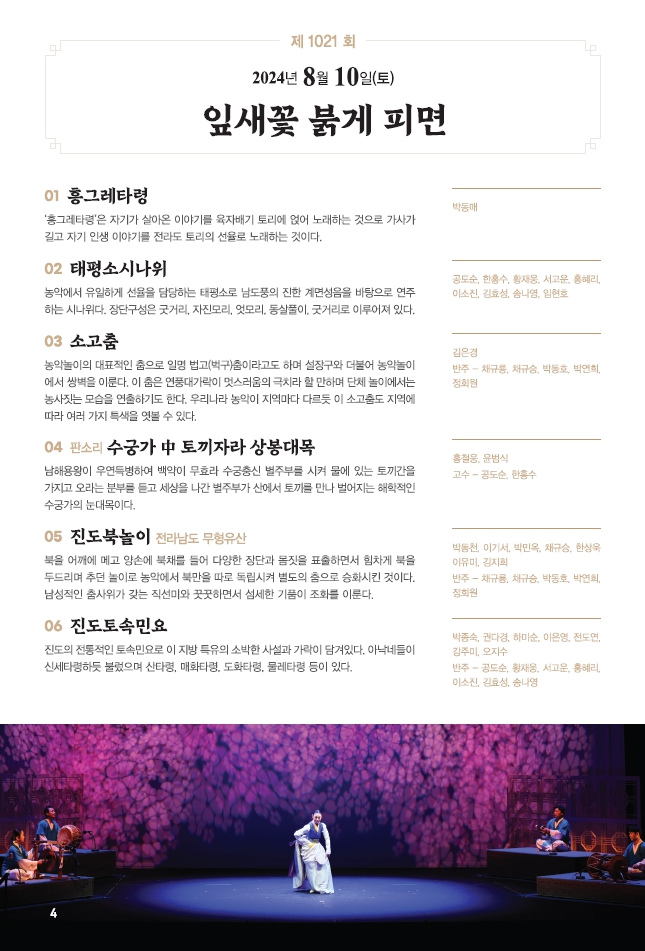 □ 공연개요
○ 공연명: 제1021회 진도토요민속여행 상설공연 "잎새꽃 붉게 피면"
○ 공연일시: 8월 10일(토) 14:00 ~ 15:30 (원활한 공연을 위해 13:50까지 입장 부탁드립니다!!!)
○ 공연내용: 흥그레타령, 태평소시나위, 소고춤, 판소리 - 수궁가 중 토끼자라 상봉대목, 진도북놀이, 진도토속민요 등 국악공연
○ 관람료: 무료(선착순 입장)
○ 공연장소: 진도향토문화회관 대공연장
○ 문의: 061-544-8978 / 061-540-3073
많은 관람 바랍니다.